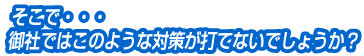 そこで・・・御社ではこのような対策が打てないでしょうか？